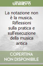 La notazione non è la musica. Riflessioni sulla pratica e sull'esecuzione della musica antica