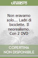 Non eravamo solo... Ladri di biciclette. Il neorealismo. Con 2 DVD libro