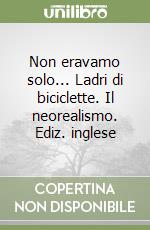 Non eravamo solo... Ladri di biciclette. Il neorealismo. Ediz. inglese libro