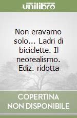 Non eravamo solo... Ladri di biciclette. Il neorealismo. Ediz. ridotta libro