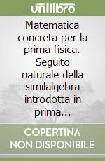 Matematica concreta per la prima fisica. Seguito naturale della similalgebra introdotta in prima elementare libro