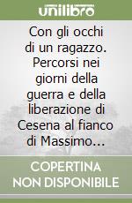 Con gli occhi di un ragazzo. Percorsi nei giorni della guerra e della liberazione di Cesena al fianco di Massimo Severi libro