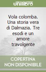 Vola colomba. Una storia vera di Dalmazia. Tre esodi e un amore travolgente