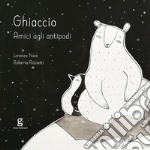 Ghiaccio. Amici agli antipodi. Ediz. illustrata libro