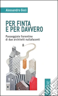 Per finta e per davvero. Passeggiate fiorentine di due architetti nullafacenti libro