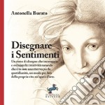 Disegnare i sentimenti. Un corso di disegno che incoraggia e sviluppa la creatività naturale che è in noi: una riserva per la quotidianità, un modo per fare della propria vita un'opera d'arte. Ediz. illustrata libro