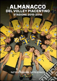 L'almanacco del volley piacentino stagione 2015-2016. Tutte le squadre, tutte le facce libro