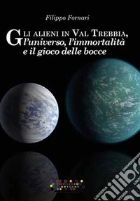 Gli alieni in Val Trebbia, l'universo, l'immortalità e il gioco delle bocce libro