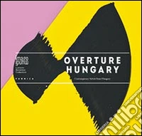 Overture Hungary. Contemporary artists from Hungary libro