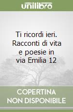 Ti ricordi ieri. Racconti di vita e poesie in via Emilia 12 libro