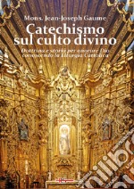 Catechismo sul culto divino. Dottrina e storia per onorare Dio conoscendo la liturgia cattolica