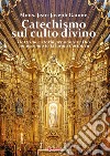 Catechismo sul culto divino. Dottrina e storia per onorare Dio conoscendo la liturgia cattolica libro