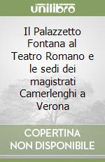 Il Palazzetto Fontana al Teatro Romano e le sedi dei magistrati Camerlenghi a Verona