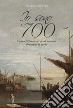 Io sono '700. L'anima di Venezia tra pittori, mercanti e bottegheri da quadri libro