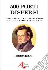 500 poeti dispersi. Dedicato a G. Leopardi e a tutti i poeti ritrovati. Vol. 3 libro