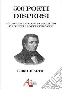 500 poeti dispersi. Dedicato a G. Leopardi e a tutti i poeti ritrovati. Vol. 4 libro