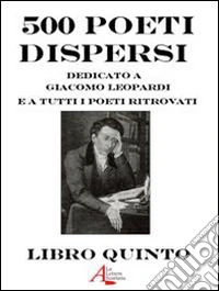 500 poeti dispersi. Dedicato a G. Leopardi e a tutti i poeti ritrovati. Vol. 5 libro