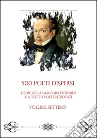 500 poeti dispersi. Dedicato a G. Leopardi e a tutti i poeti ritrovati. Vol. 7 libro