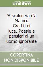 'A scalunera d'a Matrici. Graffiti di luce. Poesie e pensieri di un uomo ignorante libro