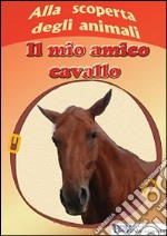 Alla scoperta degli animali. Il mio amico cavallo. Ediz. illustrata libro