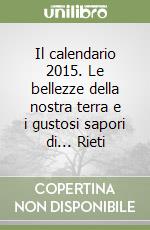 Il calendario 2015. Le bellezze della nostra terra e i gustosi sapori di... Rieti libro