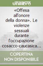 «Offesa all'onore della donna». Le violenze sessuali durante l'occupazione cosacco-caucasica della Carnia 1944-1945 libro