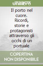 Il porto nel cuore. Ricordi, storie e protagonisti attraverso gli occhi di un portuale