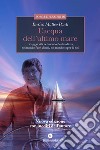 L'acqua dell'ultimo mare. Il viaggio vita nel mondo dentro di noi, nel mondo fuori di noi, nel mondo sopra di noi libro