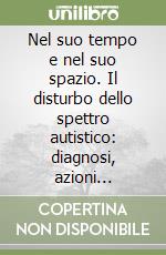 Nel suo tempo e nel suo spazio. Il disturbo dello spettro autistico: diagnosi, azioni terapeutiche, società libro