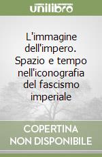 L'immagine dell'impero. Spazio e tempo nell'iconografia del fascismo imperiale libro