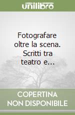 Fotografare oltre la scena. Scritti tra teatro e... libro