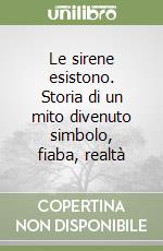 Le sirene esistono. Storia di un mito divenuto simbolo, fiaba, realtà