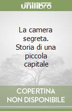 La camera segreta. Storia di una piccola capitale