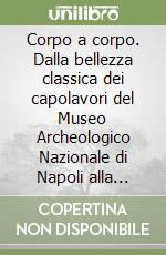 Corpo a corpo. Dalla bellezza classica dei capolavori del Museo Archeologico Nazionale di Napoli alla classicità del Bello nell'opera di Mitoraj libro