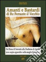 Amanti e bastardi di re Ferrante il Vecchio. Da Diana di Sorrento alla duchessa di Amalfi (con ampia appendice sulla moglie Giovanna) 1465-1485 libro