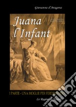 Juana l'Infant. Una moglie per Ferdinando. Vol. 1 libro