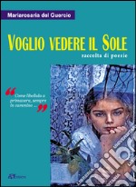 Voglio vedere il sole. Raccolta di poesie. «Come libellula a primavera, sempre in cammino» libro