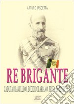 Re brigante: Caduta di Avellino-Eccidio di Ariano-Presa di Benevento sotto Francesco II di Borbone dei Borboni