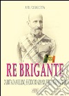 Re brigante: Caduta di Avellino-Eccidio di Ariano-Presa di Benevento sotto Francesco II di Borbone dei Borboni libro