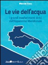 Le vie dell'acqua. I grandi trasferimenti idrici dell'Appennino meridionale libro