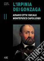 Ariano città ducale, Montefusco capoluogo. L'Irpinia dei Gonzaga. Vol. 2