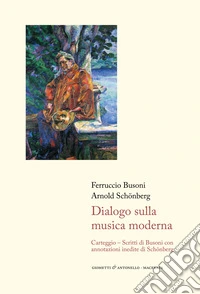 Dialogo sulla musica moderna. Carteggio. Scritti di Busoni con annotazioni inedite di Schönberg libro