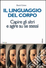 Il linguaggio del corpo. Capire gli altri e agire su se stessi libro