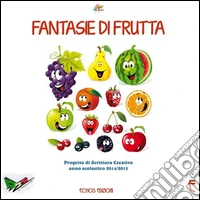 Fantasie di frutta. Progetto di scrittura creativa anno scolastico 2014-2015 libro