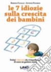 Le 7 idiozie sulla crescita dei bambini. Svelati i falsi miti che ti impediscono di essere un genitore efficace e sereno libro