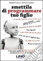 Smettila di programmare tuo figlio. Come tutto quello che fai e comunichi condiziona il destino di tuo figlio libro