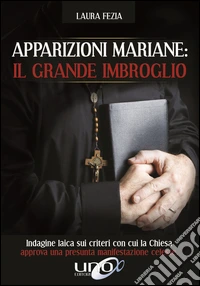 Apparizioni mariane: il grande imbroglio. Indagine laica sui criteri con cui la Chiesa approva una presunta manifestazione celeste libro