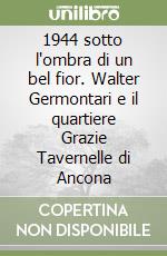 1944 sotto l'ombra di un bel fior. Walter Germontari e il quartiere Grazie Tavernelle di Ancona