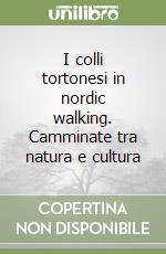 I colli tortonesi in nordic walking. Camminate tra natura e cultura libro