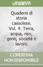 Quaderni di storia cassolese. Vol. 4: Terra, acqua, riso, genti, società e lavoro